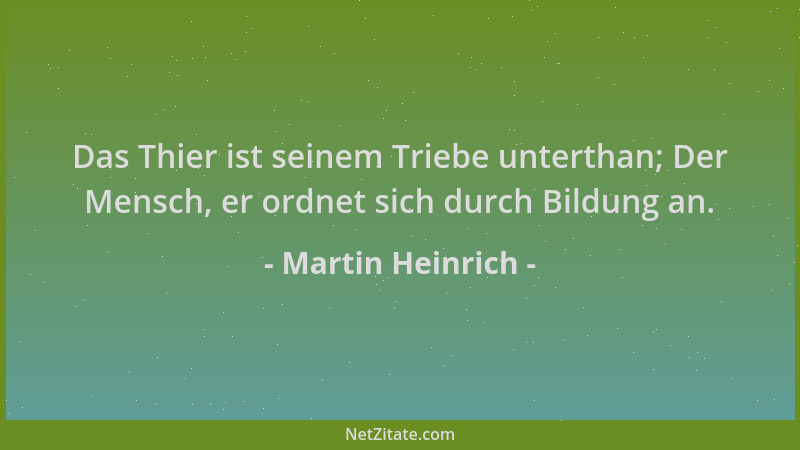 Martin Heinrich - Das Thier ist seinem Triebe unterthan; Der Mensch, er ordnet sich durch Bildung an....