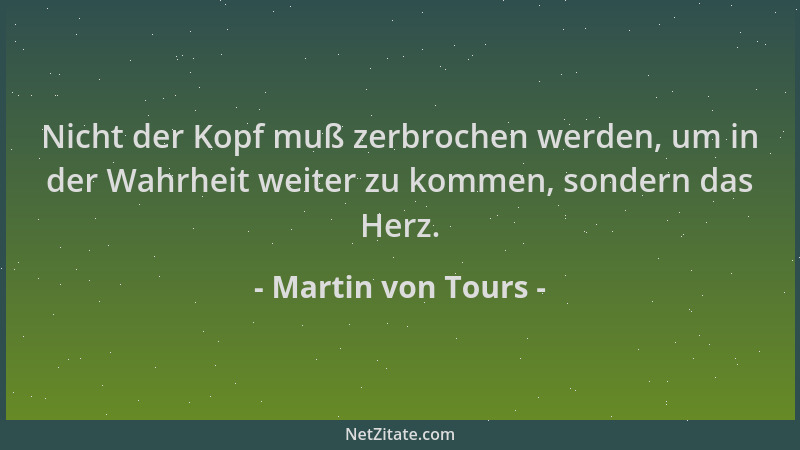 Martin von Tours - Nicht der Kopf muß zerbrochen werden, um in der Wahrheit weiter zu kommen, sondern das Herz....