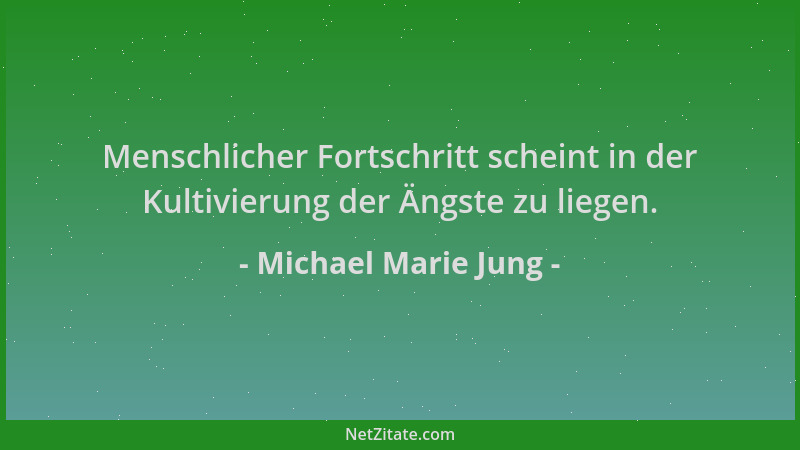 Michael Marie Jung - Menschlicher Fortschritt scheint in der Kultivierung der Ängste zu liegen....