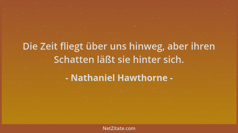 Nathaniel Hawthorne - Die Zeit fliegt über uns hinweg, aber ihren Schatten läßt sie hinter sich....