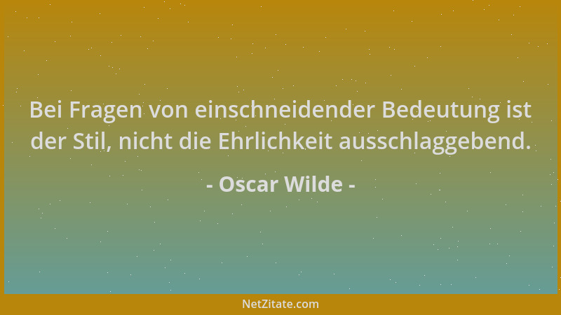 Oscar Wilde - Bei Fragen von einschneidender Bedeutung ist der Stil, nicht die Ehrlichkeit ausschlaggebend....