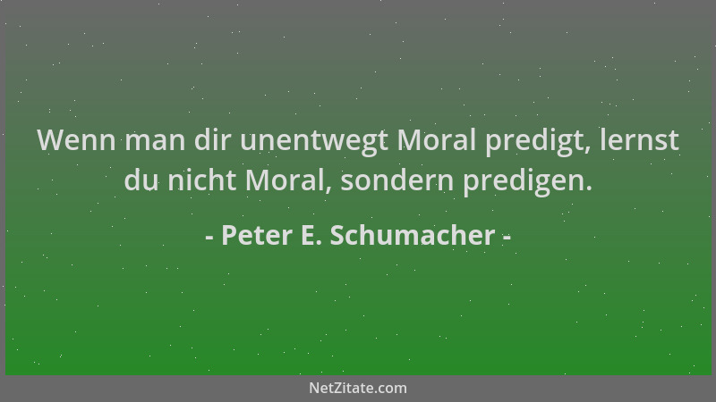 Peter E. Schumacher - Wenn man dir unentwegt Moral predigt, lernst du nicht Moral, sondern predigen....