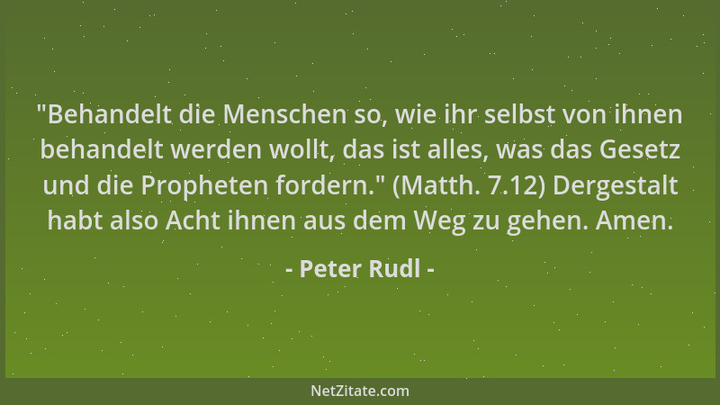 Peter Rudl -  "Behandelt die Menschen so, wie ihr selbst von ihnen behandelt werden wollt, das ist alles, was das Gesetz und...