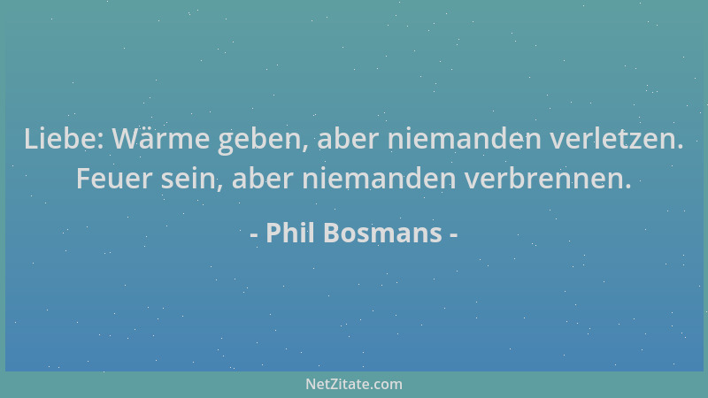 Phil Bosmans - Liebe: Wärme geben, aber niemanden verletzen. Feuer sein, aber niemanden verbrennen....
