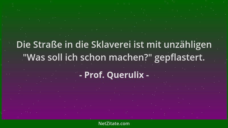 Prof. Querulix - Die Straße in die Sklaverei ist mit unzähligen  "Was soll ich schon machen? " gepflastert....