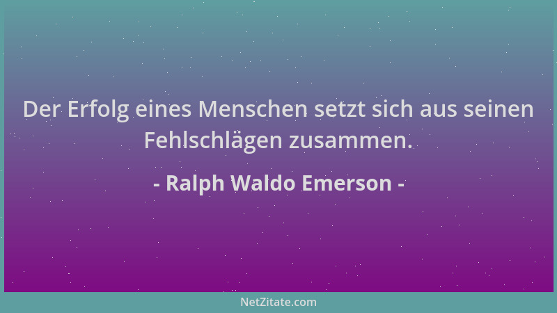 Ralph Waldo Emerson - Der Erfolg eines Menschen setzt sich aus seinen Fehlschlägen zusammen....