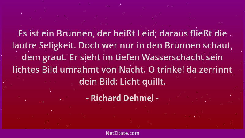 Richard Dehmel - Es ist ein Brunnen, der heißt Leid; daraus fließt die lautre Seligkeit. Doch wer nur in den Brunnen schaut...