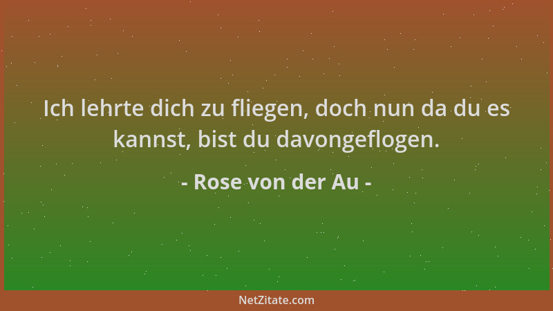 Rose von der Au - Ich lehrte dich zu fliegen, doch nun da du es kannst, bist du davongeflogen....