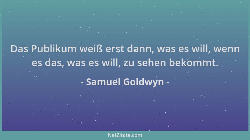 Samuel Goldwyn - Das Publikum weiß erst dann, was es will, wenn es das, was es will, zu sehen bekommt....