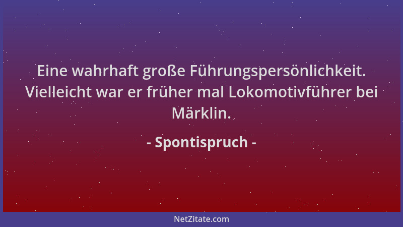 Spontispruch - Eine wahrhaft große Führungspersönlichkeit. Vielleicht war er früher mal Lokomotivführer bei Märklin....