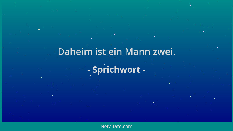 Sprichwort - Daheim ist ein Mann zwei....