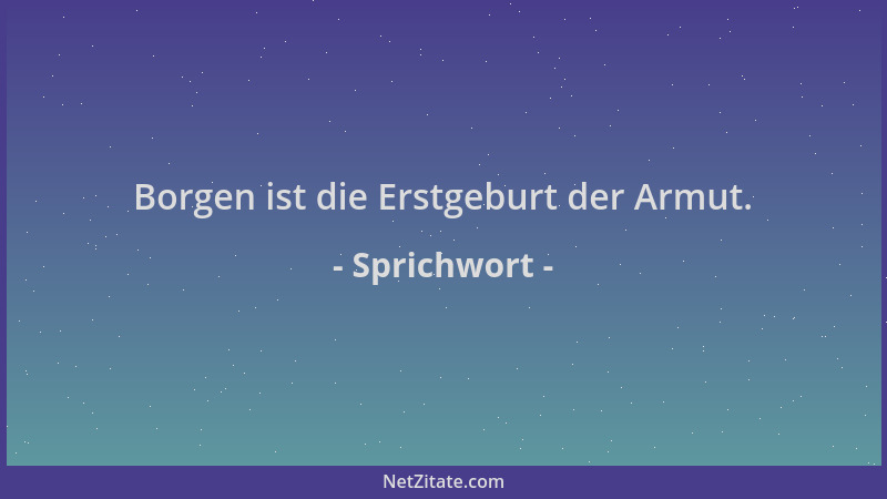 Sprichwort - Borgen ist die Erstgeburt der Armut....