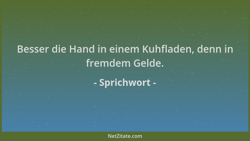 Sprichwort - Besser die Hand in einem Kuhfladen, denn in fremdem Gelde....