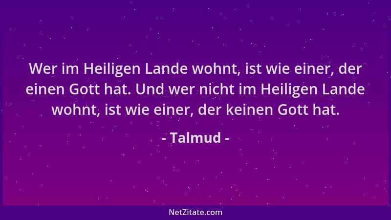 Talmud - Wer im Heiligen Lande wohnt, ist wie einer, der einen Gott hat. Und wer nicht im Heiligen Lande wohnt, ist wie ein...