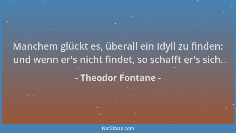 Theodor Fontane - Manchem glückt es, überall ein Idyll zu finden: und wenn er 's nicht findet, so schafft er 's sich....