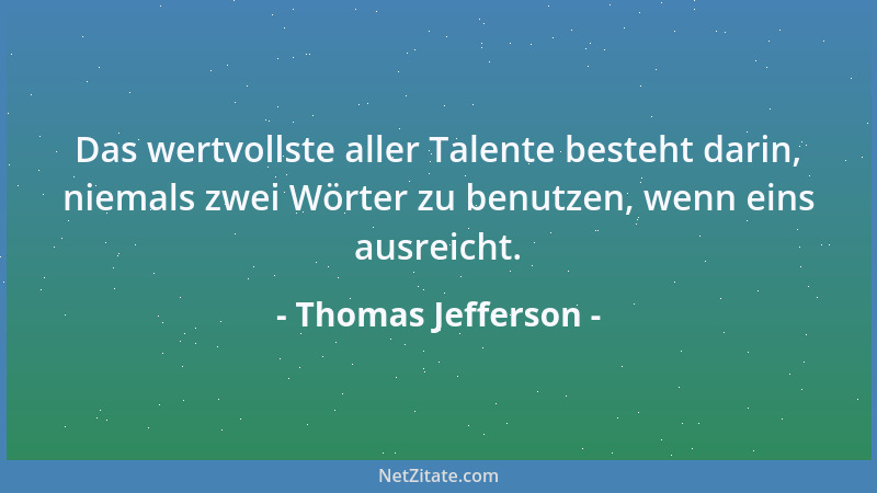 Thomas Jefferson - Das wertvollste aller Talente besteht darin, niemals zwei Wörter zu benutzen, wenn eins ausreicht....