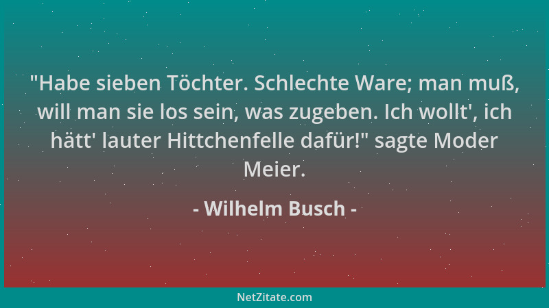 Wilhelm Busch -  "Habe sieben Töchter. Schlechte Ware; man muß, will man sie los sein, was zugeben. Ich wollt ', ich hätt ' la...