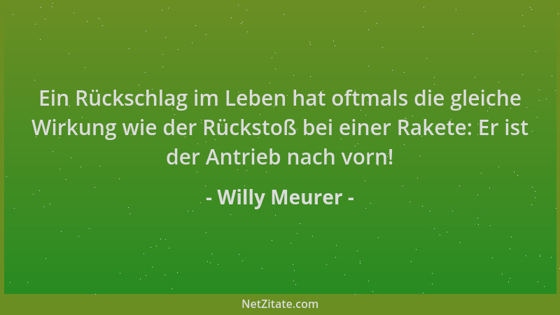 Willy Meurer - Ein Rückschlag im Leben hat oftmals die gleiche Wirkung wie der Rückstoß bei einer Rakete: Er ist der Antrie...