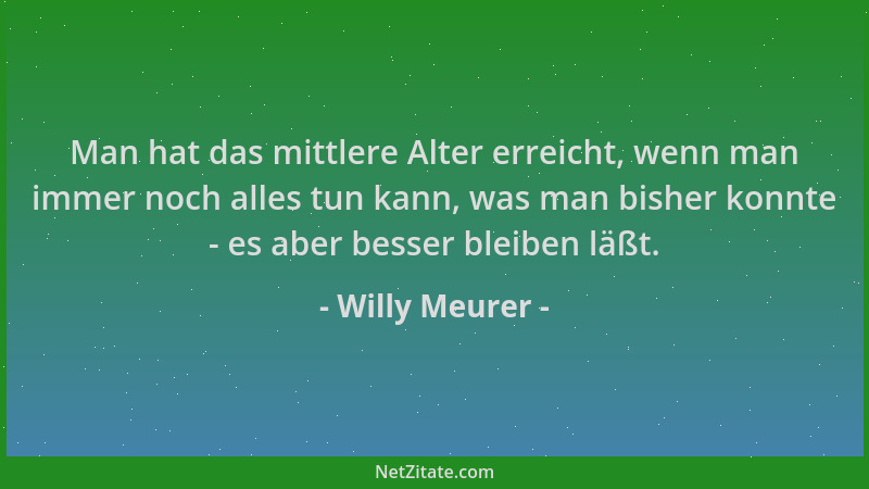 Willy Meurer - Man hat das mittlere Alter erreicht, wenn man immer noch alles tun kann, was man bisher konnte - es aber bes...
