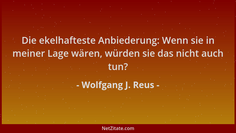 Wolfgang J. Reus - Die ekelhafteste Anbiederung: Wenn sie in meiner Lage wären, würden sie das nicht auch tun?...