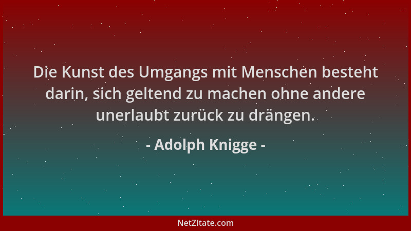 Adolph Knigge - Die Kunst des Umgangs mit Menschen besteht darin, sich geltend zu machen ohne andere unerlaubt zurück zu dr...