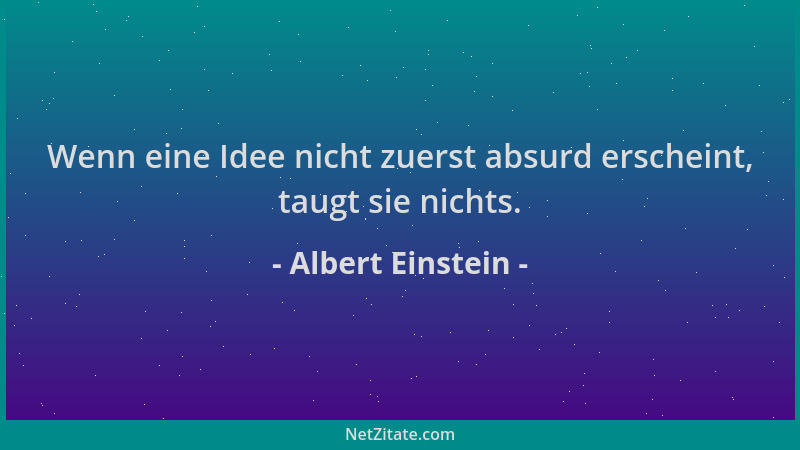 Albert Einstein - Wenn eine Idee nicht zuerst absurd erscheint, taugt sie nichts....