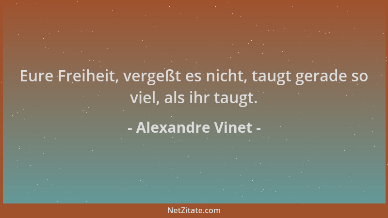 Alexandre Vinet - Eure Freiheit, vergeßt es nicht, taugt gerade so viel, als ihr taugt....