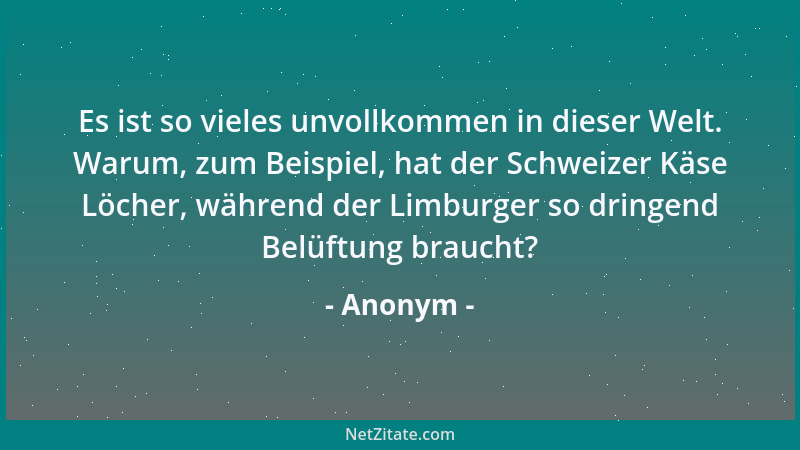 Anonym - Es ist so vieles unvollkommen in dieser Welt. Warum, zum Beispiel, hat der Schweizer Käse Löcher, während der Limb...