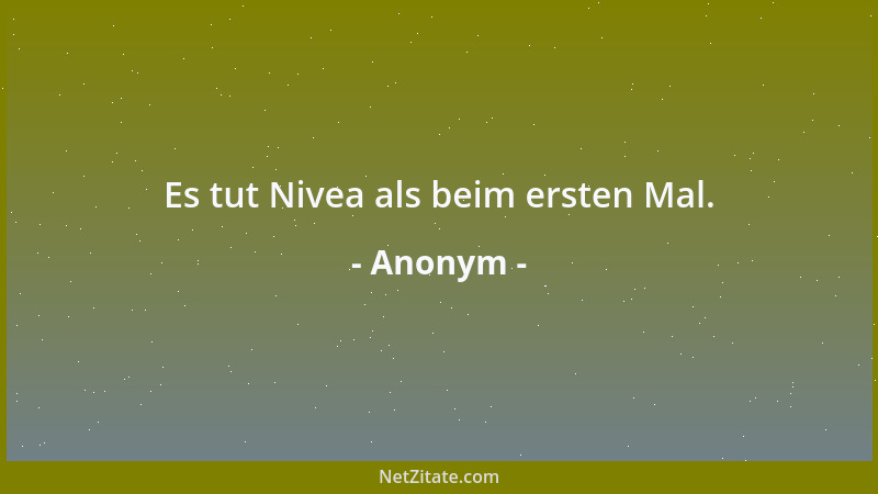 Anonym - Es tut Nivea als beim ersten Mal....