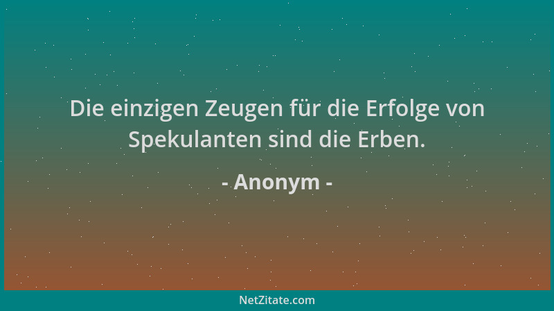 Anonym - Die einzigen Zeugen für die Erfolge von Spekulanten sind die Erben....