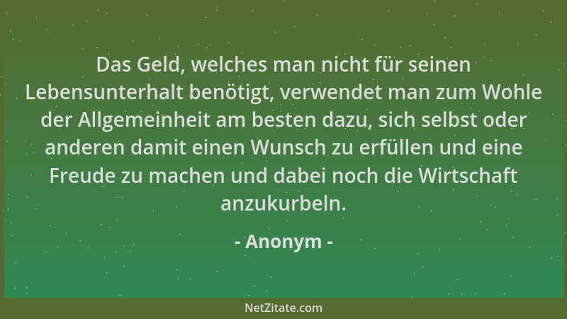 Anonym - Das Geld, welches man nicht für seinen Lebensunterhalt benötigt, verwendet man zum Wohle der Allgemeinheit am best...