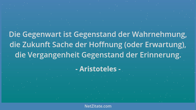 Aristoteles - Die Gegenwart ist Gegenstand der Wahrnehmung, die Zukunft Sache der Hoffnung (oder Erwartung), die Vergangenh...