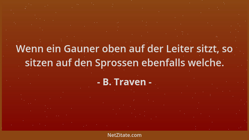 B. Traven - Wenn ein Gauner oben auf der Leiter sitzt, so sitzen auf den Sprossen ebenfalls welche....