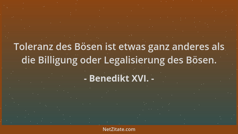 Benedikt XVI. - Toleranz des Bösen ist etwas ganz anderes als die Billigung oder Legalisierung des Bösen....