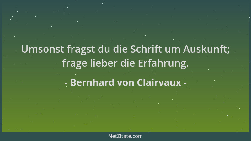 Bernhard von Clairvaux - Umsonst fragst du die Schrift um Auskunft; frage lieber die Erfahrung....