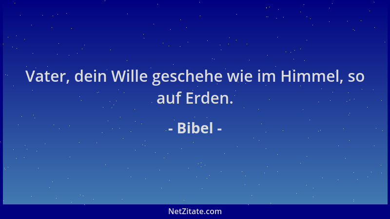 Bibel - Vater, dein Wille geschehe wie im Himmel, so auf Erden....