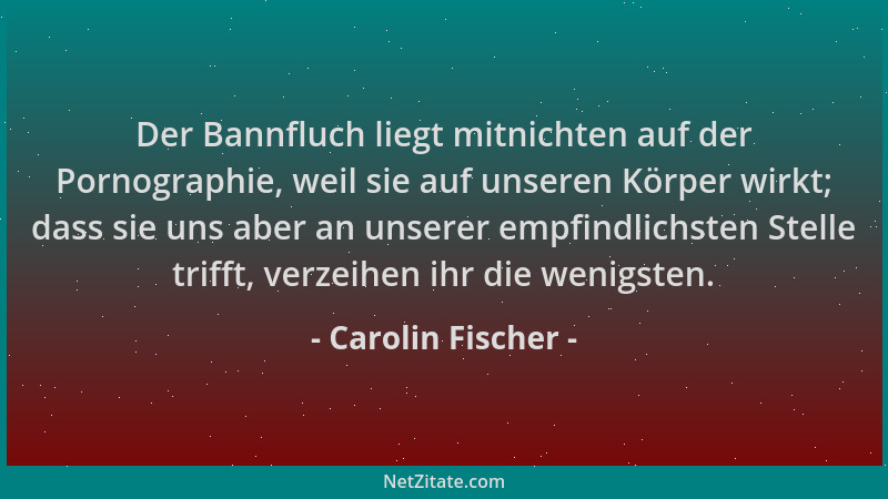 Carolin Fischer - Der Bannfluch liegt mitnichten auf der Pornographie, weil sie auf unseren Körper wirkt; dass sie uns aber...