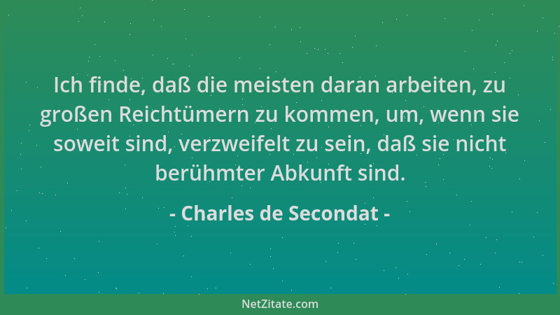 Charles de Secondat - Ich finde, daß die meisten daran arbeiten, zu großen Reichtümern zu kommen, um, wenn sie soweit sind,...