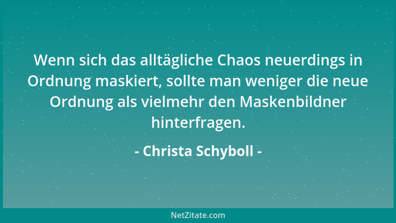 Christa Schyboll - Wenn sich das alltägliche Chaos neuerdings in Ordnung maskiert, sollte man weniger die neue Ordnung als...