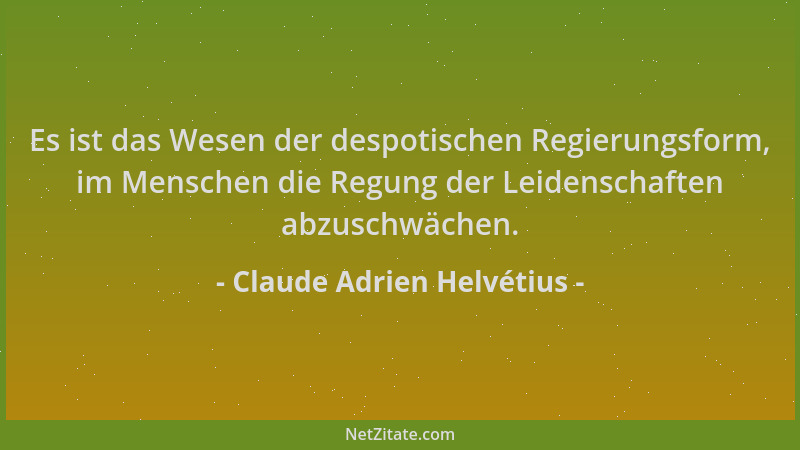 Claude Adrien Helvétius - Es ist das Wesen der despotischen Regierungsform, im Menschen die Regung der Leidenschaften abzus...