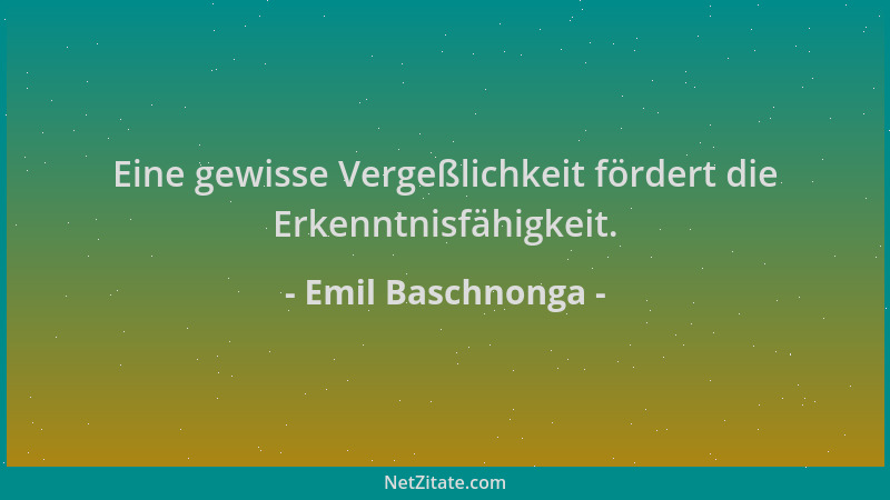 Emil Baschnonga - Eine gewisse Vergeßlichkeit fördert die Erkenntnisfähigkeit....