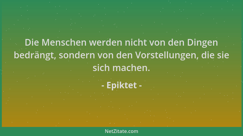 Epiktet - Die Menschen werden nicht von den Dingen bedrängt, sondern von den Vorstellungen, die sie sich machen....