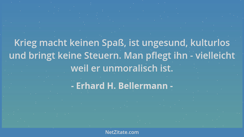 Erhard H. Bellermann - Krieg macht keinen Spaß, ist ungesund, kulturlos und bringt keine Steuern. Man pflegt ihn - vielleic...