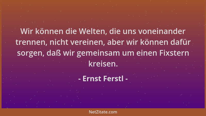 Ernst Ferstl - Wir können die Welten, die uns voneinander trennen, nicht vereinen, aber wir können dafür sorgen, daß wir ge...