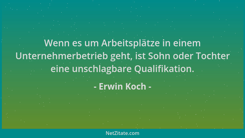 Erwin Koch - Wenn es um Arbeitsplätze in einem Unternehmerbetrieb geht, ist Sohn oder Tochter eine unschlagbare Qualifikati...