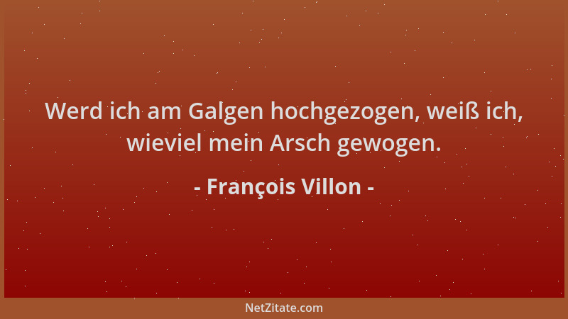 François Villon - Werd ich am Galgen hochgezogen, weiß ich, wieviel mein Arsch gewogen....