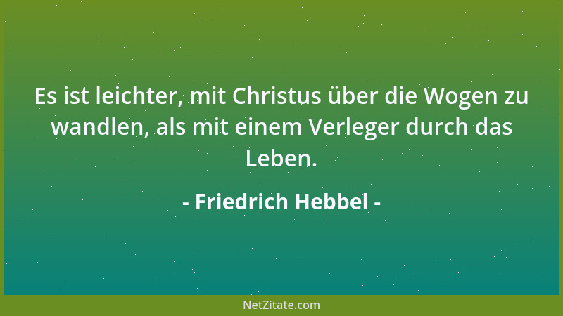 Friedrich Hebbel - Es ist leichter, mit Christus über die Wogen zu wandlen, als mit einem Verleger durch das Leben....