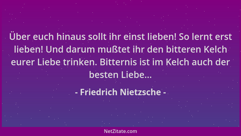 Friedrich Nietzsche - Über euch hinaus sollt ihr einst lieben! So lernt erst lieben! Und darum mußtet ihr den bitteren Kelc...
