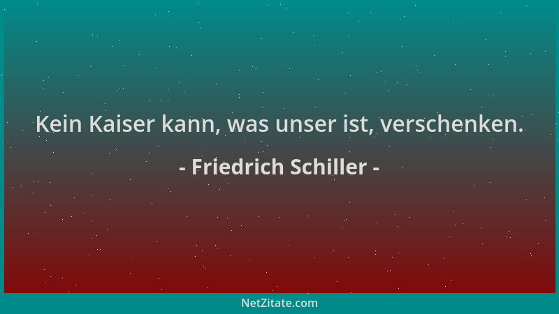 Friedrich Schiller - Kein Kaiser kann, was unser ist, verschenken....