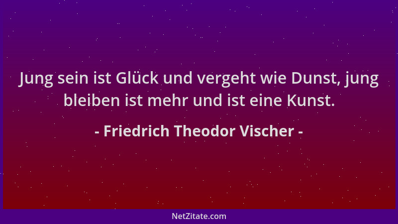Friedrich Theodor Vischer - Jung sein ist Glück und vergeht wie Dunst, jung bleiben ist mehr und ist eine Kunst....